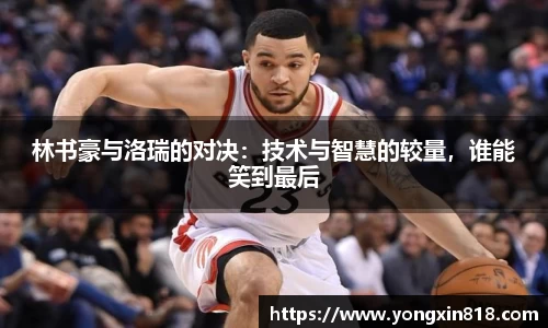 林书豪与洛瑞的对决：技术与智慧的较量，谁能笑到最后