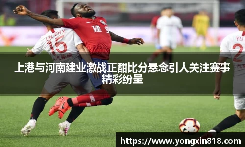 上港与河南建业激战正酣比分悬念引人关注赛事精彩纷呈